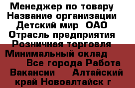 Менеджер по товару › Название организации ­ Детский мир, ОАО › Отрасль предприятия ­ Розничная торговля › Минимальный оклад ­ 25 000 - Все города Работа » Вакансии   . Алтайский край,Новоалтайск г.